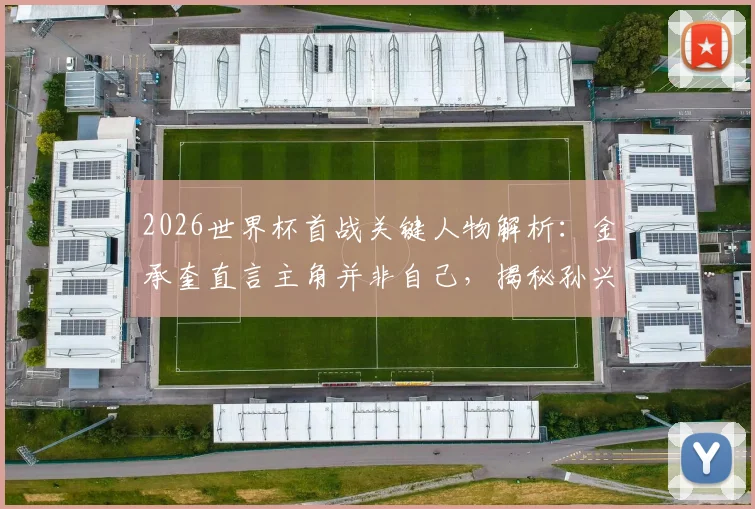 2026世界杯首战关键人物解析:金承奎直言主角并非自己,揭秘孙兴慜如何成为真正幕后英雄
