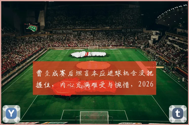 曹圭成赛后坦言本应进球机会没把握住,内心充满难受与惋惜,2026年如何走出阴霾?