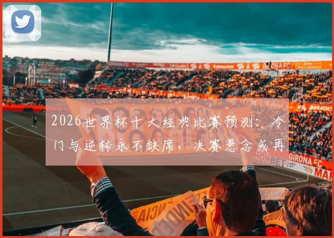 2026世界杯十大经典比赛预测:冷门与逆转永不缺席,决赛悬念或再至加时