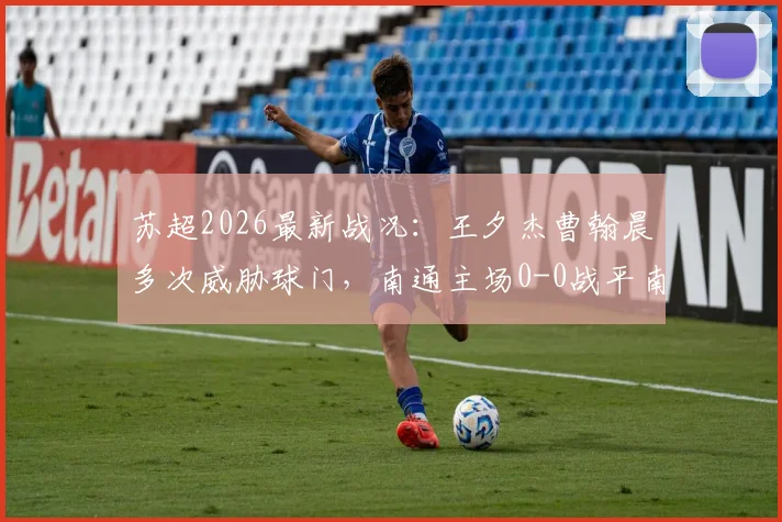 苏超2026最新战况：王夕杰曹翰晨多次威胁球门，南通主场0-0战平南京，附联赛积分榜排名