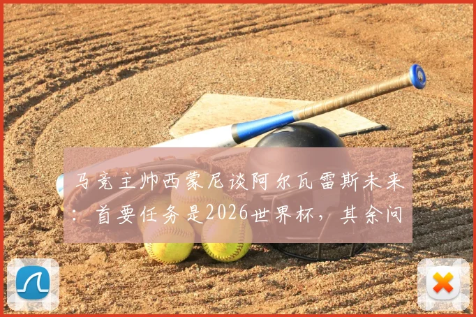 马竞主帅西蒙尼谈阿尔瓦雷斯未来：首要任务是2026世界杯，其余问题皆可解决，小蜘蛛需专注当下