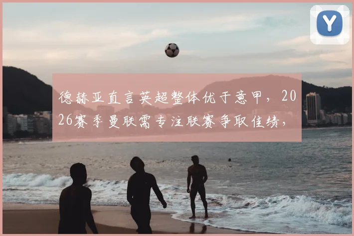 德赫亚直言英超整体优于意甲，2026赛季曼联需专注联赛争取佳绩，红魔门神赛后采访观点引热议