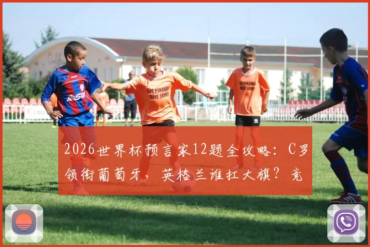 2026世界杯预言家12题全攻略:C罗领衔葡萄牙,英格兰谁扛大旗?竞猜玩法与阵容预测精析
