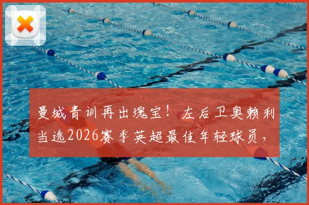 曼城青训再出瑰宝!左后卫奥赖利当选2026赛季英超最佳年轻球员,解析其崛起之路与技术特点