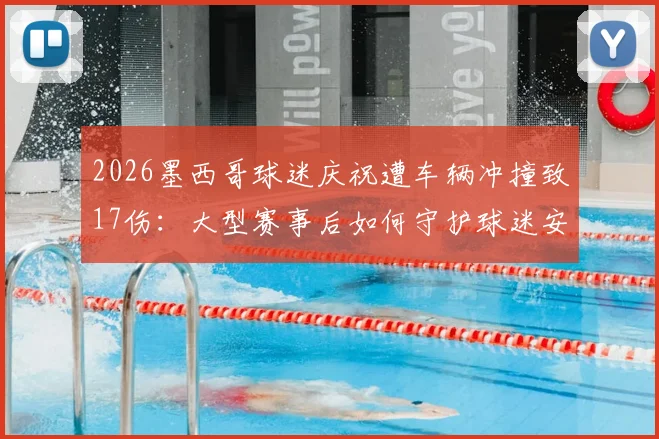 2026墨西哥球迷庆祝遭车辆冲撞致17伤：大型赛事后如何守护球迷安全？