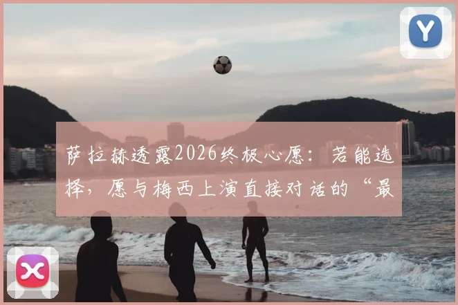 萨拉赫透露2026终极心愿：若能选择，愿与梅西上演直接对话的“最后一舞”