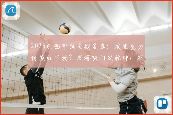 2026巴西甲焦点战复盘:埃里克为何染红下场?皮塔破门定乾坤,布拉干蒂诺3-0完胜十人弗拉门戈