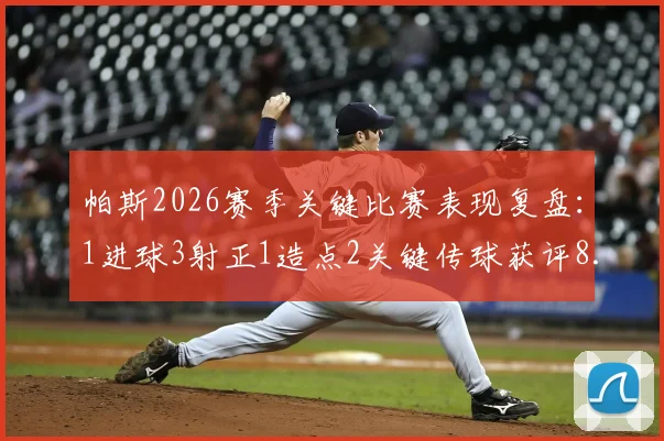 帕斯2026赛季关键比赛表现复盘:1进球3射正1造点2关键传球获评8.1分,解析其全场作用与战术价值