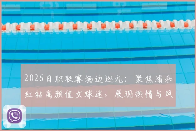 2026日职联赛场边巡礼:聚焦浦和红钻高颜值女球迷,展现热情与风采写真集锦