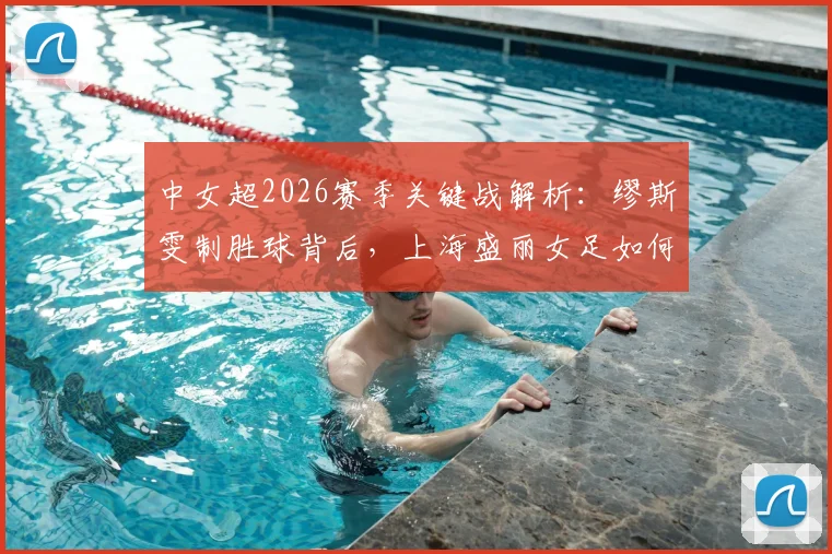 中女超2026赛季关键战解析：缪斯雯制胜球背后，上海盛丽女足如何拿下对陕西志丹的三分