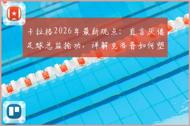 卡拉格2026年最新观点：直言厌倦足球总监抢功，详解克洛普如何塑造利物浦王朝