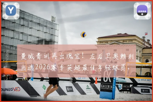 曼城青训再出瑰宝！左后卫奥赖利当选2026赛季英超最佳年轻球员，解析其崛起之路与技术特点
