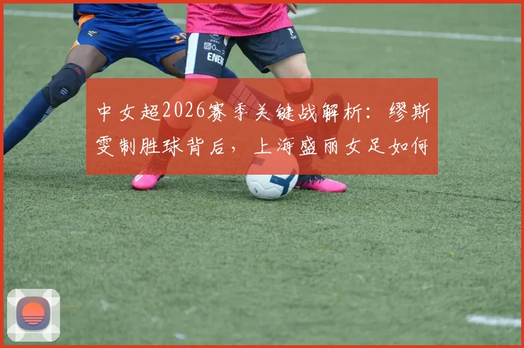 中女超2026赛季关键战解析:缪斯雯制胜球背后,上海盛丽女足如何拿下对陕西志丹的三分