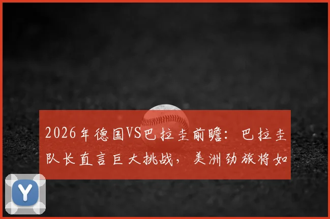 2026年德国VS巴拉圭前瞻：巴拉圭队长直言巨大挑战，美洲劲旅将如何应对欧洲强敌？