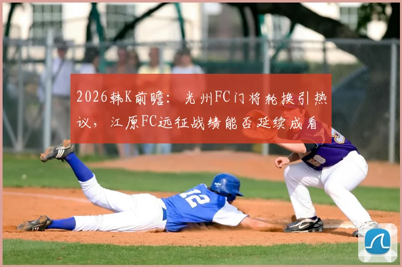 2026韩K前瞻：光州FC门将轮换引热议，江原FC远征战绩能否延续成看点？