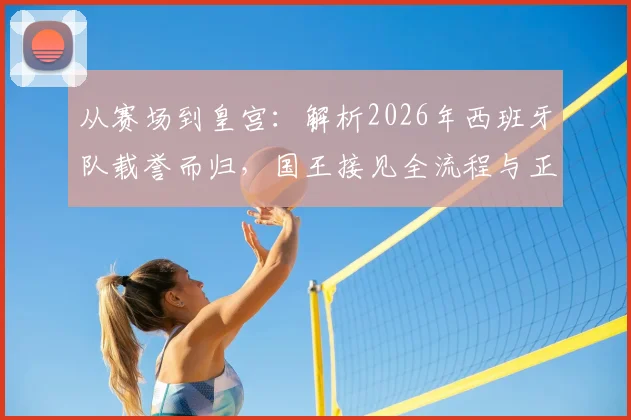 从赛场到皇宫:解析2026年西班牙队载誉而归,国王接见全流程与正装着装看点