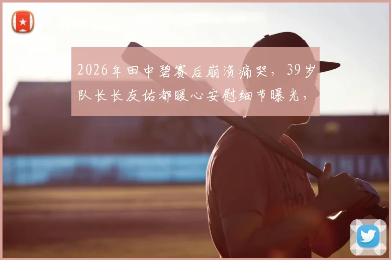 2026年田中碧赛后崩溃痛哭，39岁队长长友佑都暖心安慰细节曝光，球员如何应对关键失误？