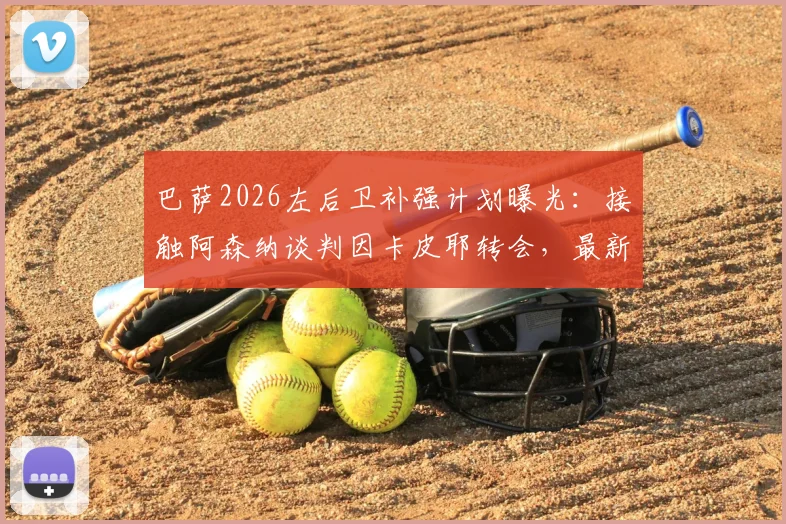 巴萨2026左后卫补强计划曝光:接触阿森纳谈判因卡皮耶转会,最新动态与可能性深度剖析