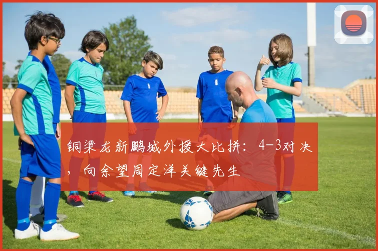 铜梁龙新鹏城外援大比拼:4-3对决,向余望周定洋关键先生