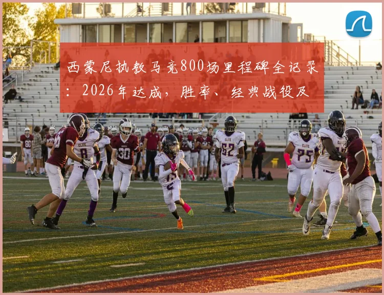 西蒙尼执教马竞800场里程碑全记录:2026年达成,胜率、经典战役及合同年限深度解析