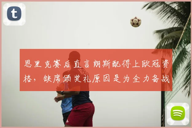 恩里克赛后直言朗斯配得上欧冠资格,缺席颁奖礼原因是为全力备战阿森纳,主帅解析2026赛季关键战术准备