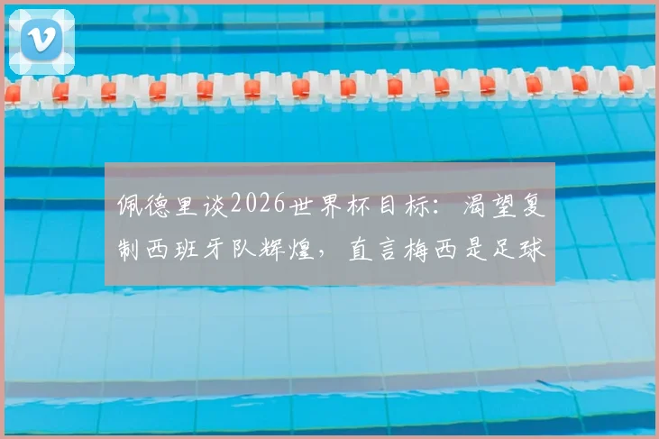 佩德里谈2026世界杯目标：渴望复制西班牙队辉煌，直言梅西是足球历史最佳球员
