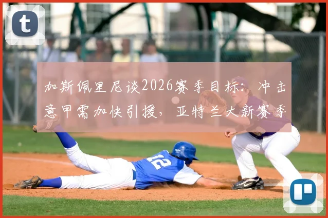 加斯佩里尼谈2026赛季目标:冲击意甲需加快引援,亚特兰大新赛季阵容分析