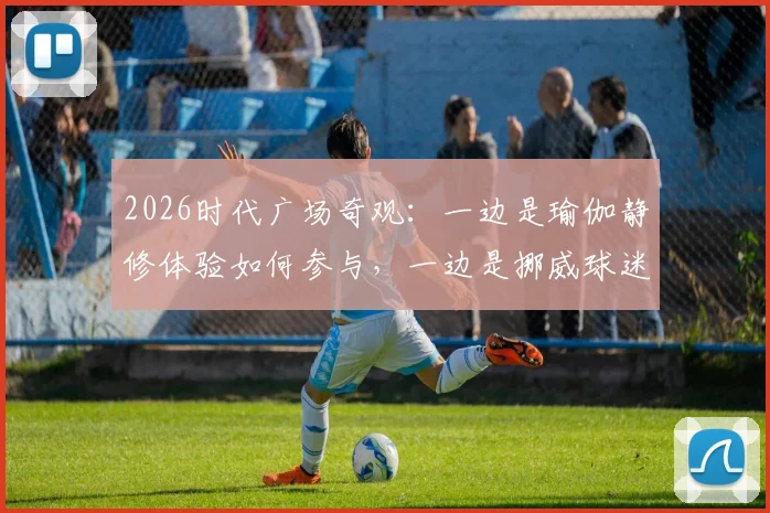 2026时代广场奇观：一边是瑜伽静修体验如何参与，一边是挪威球迷疯狂庆典来源解析