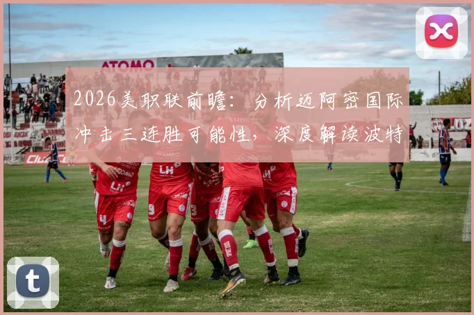 2026美职联前瞻:分析迈阿密国际冲击三连胜可能性,深度解读波特兰伐木工状态起伏原因