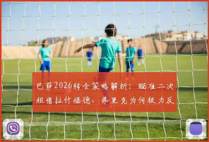 巴萨2026转会策略解析:瞄准二次租借拉什福德,弗里克为何极力反对并希望他留队?