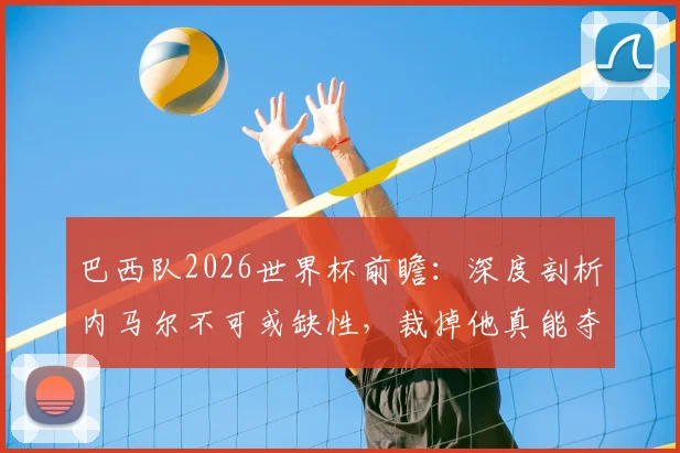 巴西队2026世界杯前瞻:深度剖析内马尔不可或缺性,裁掉他真能夺冠?解析核心争议与阵容出路