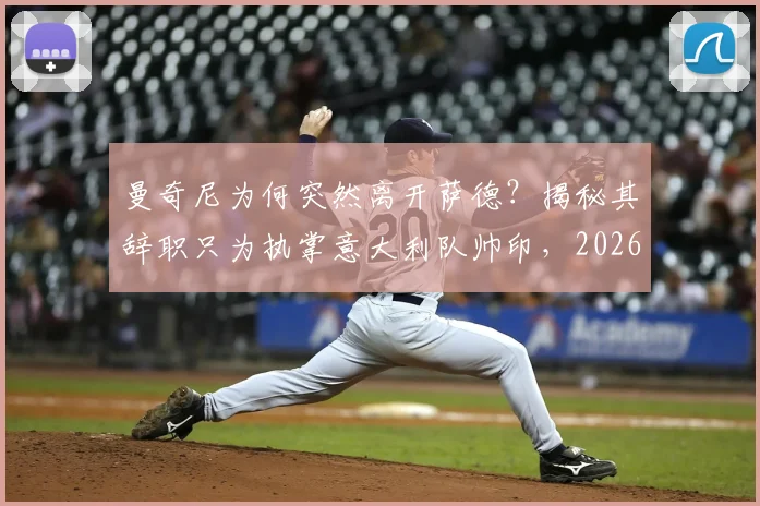 曼奇尼为何突然离开萨德？揭秘其辞职只为执掌意大利队帅印，2026世界杯征程启幕