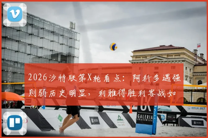 2026沙特联第X轮看点:阿科多遇强则弱历史明显,利雅得胜利客战如何排兵布阵规避伤病风险