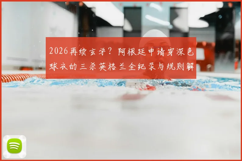 2026再续玄学?阿根廷申请穿深色球衣的三杀英格兰全纪录与规则解读