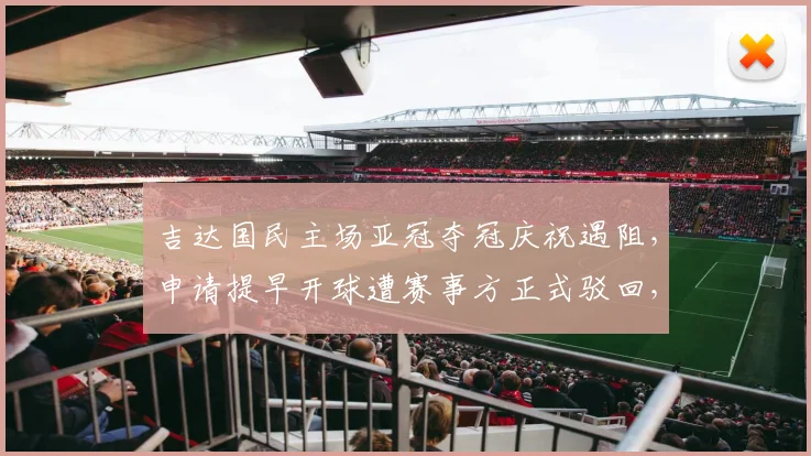 吉达国民主场亚冠夺冠庆祝遇阻,申请提早开球遭赛事方正式驳回,球迷热议赛程调整问题