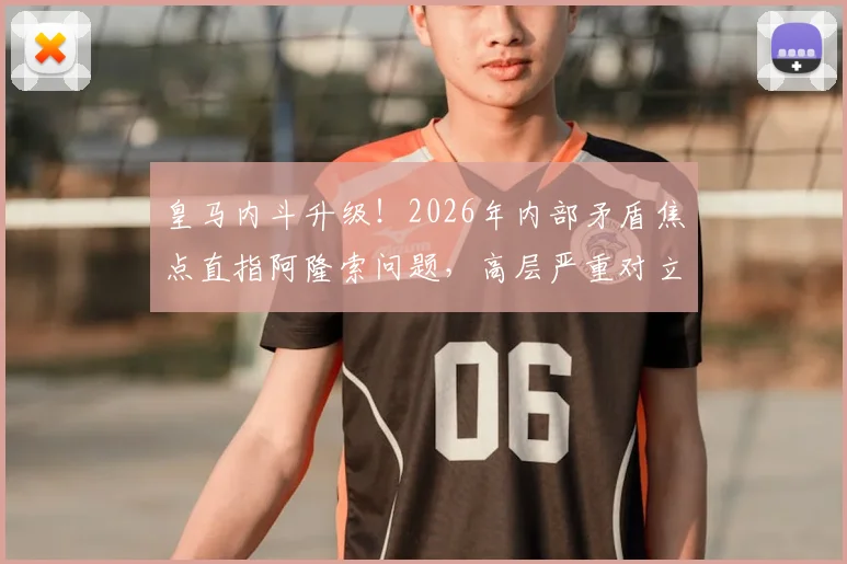 皇马内斗升级!2026年内部矛盾焦点直指阿隆索问题,高层严重对立算旧账
