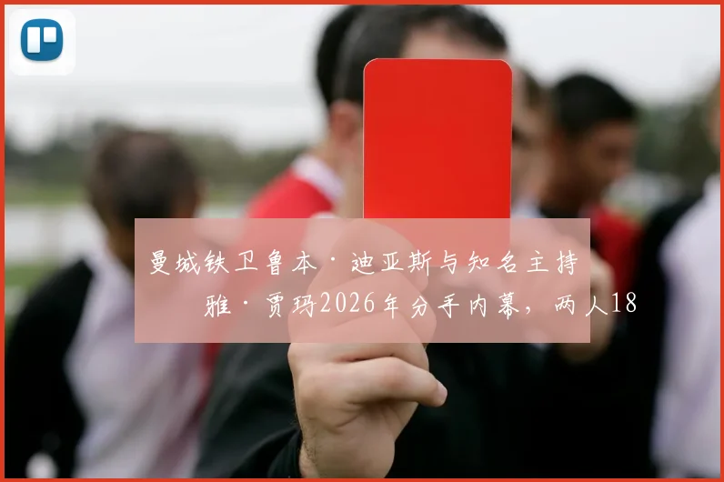 曼城铁卫鲁本·迪亚斯与知名主持玛雅·贾玛2026年分手内幕,两人18个月恋情时间线及事业影响解读