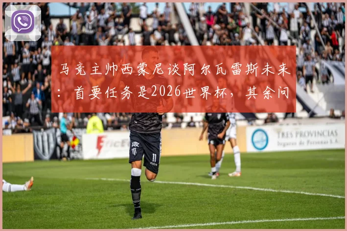 马竞主帅西蒙尼谈阿尔瓦雷斯未来:首要任务是2026世界杯,其余问题皆可解决,小蜘蛛需专注当下