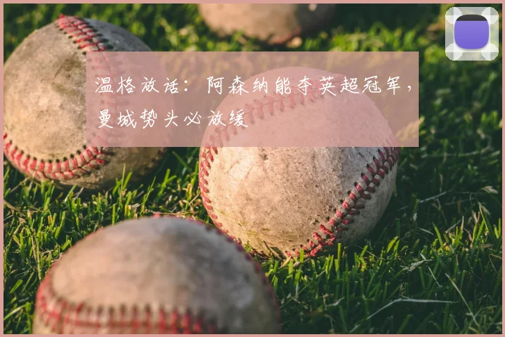 温格放话：阿森纳能夺英超冠军，曼城势头必放缓
