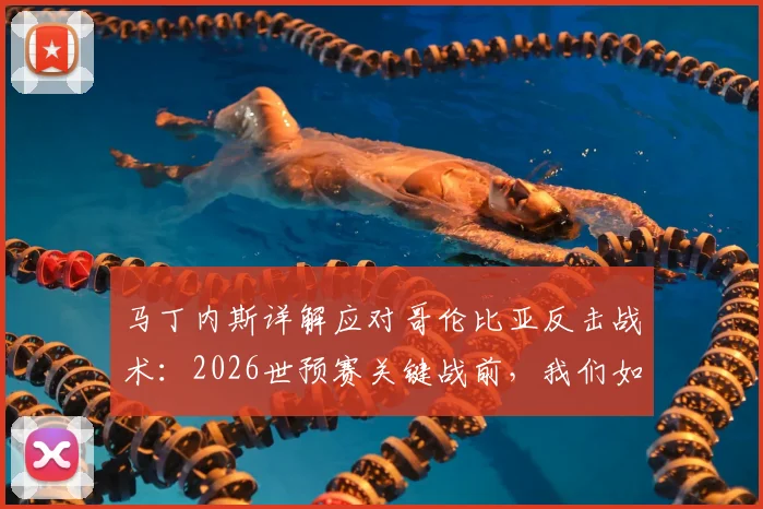马丁内斯详解应对哥伦比亚反击战术:2026世预赛关键战前,我们如何针对性地做足准备