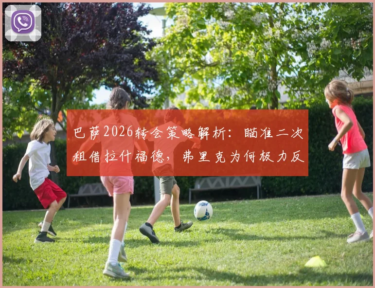 巴萨2026转会策略解析：瞄准二次租借拉什福德，弗里克为何极力反对并希望他留队？