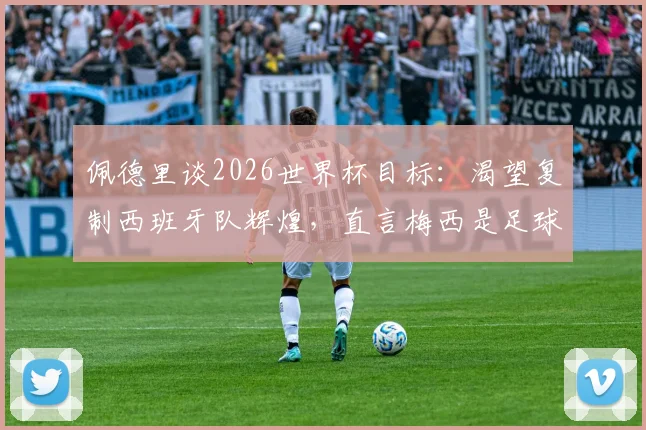 佩德里谈2026世界杯目标:渴望复制西班牙队辉煌,直言梅西是足球历史最佳球员