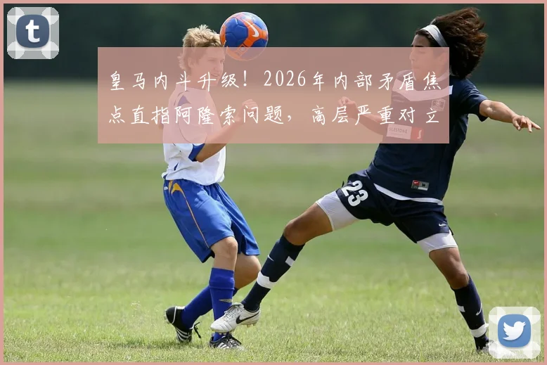 皇马内斗升级!2026年内部矛盾焦点直指阿隆索问题,高层严重对立算旧账