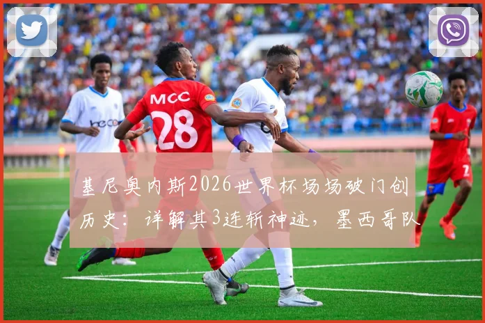 基尼奥内斯2026世界杯场场破门创历史：详解其3连斩神迹，墨西哥队史第二人如何炼成