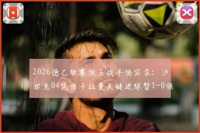 2026德乙联赛焦点战半场实录：沙尔克04凭借卡拉曼关键进球暂1-0领先杜塞尔多夫，附实时数据与技术统计