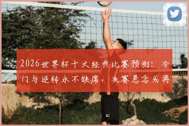 2026世界杯十大经典比赛预测:冷门与逆转永不缺席,决赛悬念或再至加时