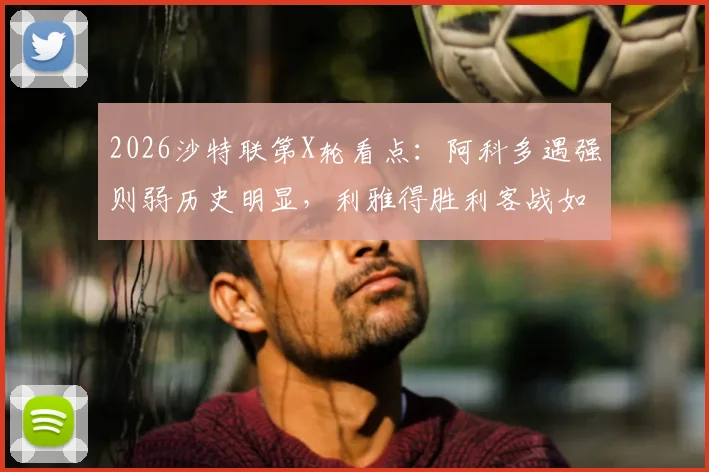 2026沙特联第X轮看点：阿科多遇强则弱历史明显，利雅得胜利客战如何排兵布阵规避伤病风险