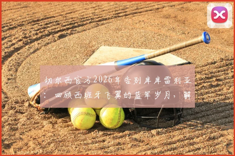 切尔西官方2026年告别库库雷利亚:回顾西班牙飞翼的蓝军岁月,解析其离队原因与未来去向