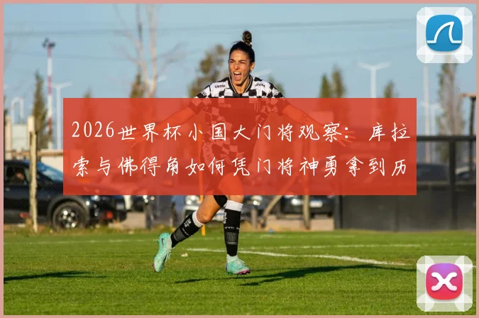 2026世界杯小国大门将观察：库拉索与佛得角如何凭门将神勇拿到历史性积分