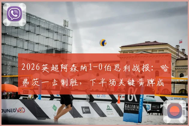 2026英超阿森纳1-0伯恩利战报：哈弗茨一击制胜，下半场关键黄牌成赛后热议焦点